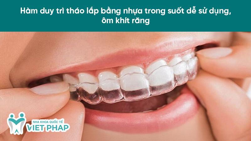 Hàm duy trì tháo lắp bằng nhựa trong suốt dễ sử dụng, ôm khít răng 