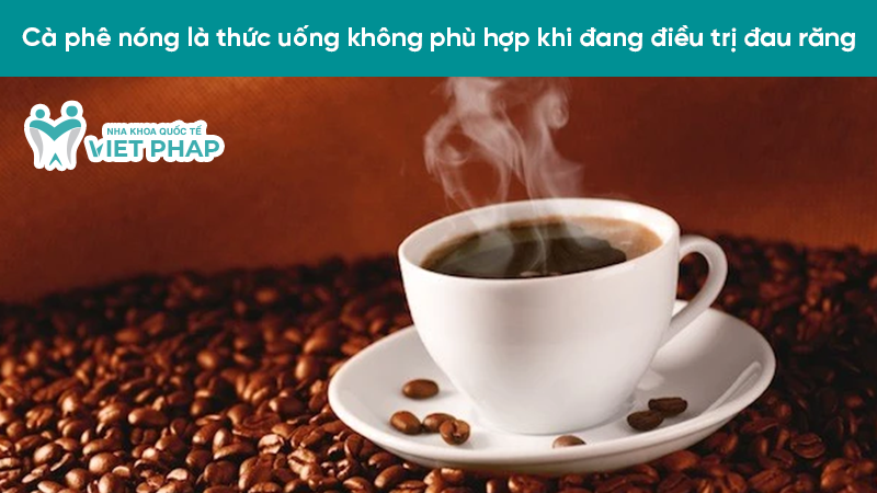 Cà phê nóng là thức uống không phù hợp khi đang điều trị đau răng