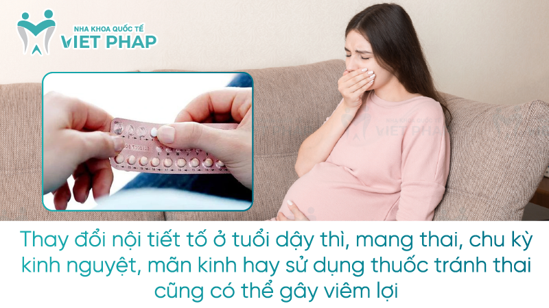 Thay đổi nội tiết tố ở tuổi dậy thì, mang thai, chu kỳ kinh nguyệt, mãn kinh hay sử dụng thuốc tránh thai cũng có thể gây viêm lợi