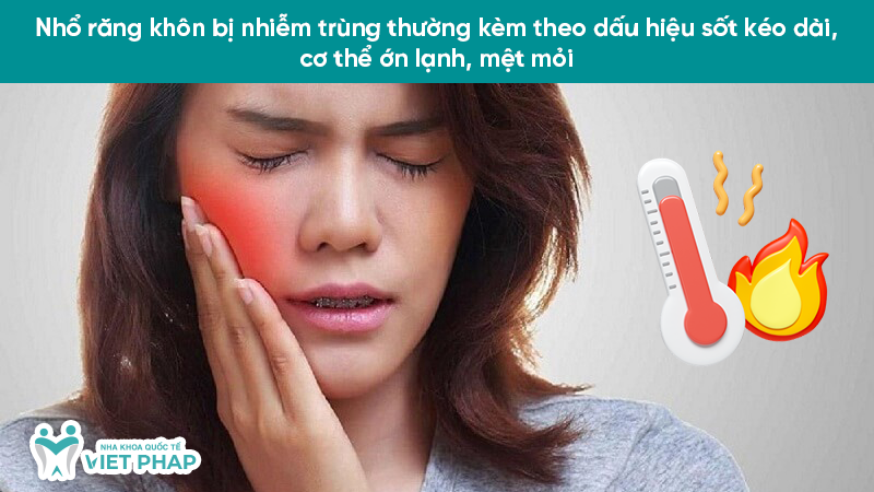 Nhổ răng khôn bị nhiễm trùng thường kèm theo dấu hiệu sốt kéo dài, cơ thể ớn lạnh, mệt mỏi