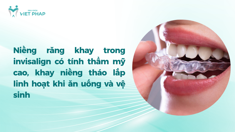 Niềng răng khay trong invisalign có tính thẩm mỹ cao, khay niềng tháo lắp linh hoạt khi ăn uống và vệ sinh